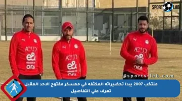 منتخب 2007 يبدأ تحضيراته المكثفة في معسكر مفتوح الأحد المقبل تعرف على التفاصيل